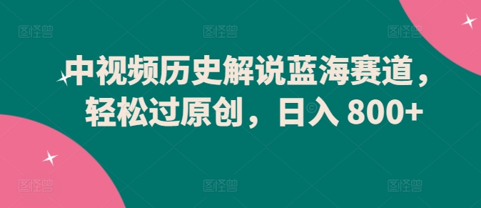 中视频历史解说蓝海赛道，轻松过原创，日入 800+-专业网站源码、源码下载、源码交易、php源码服务平台-游侠网