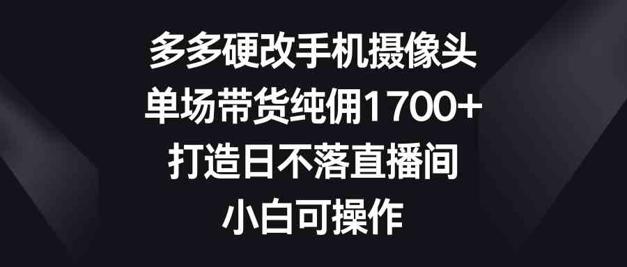 （9162期）多多硬改手机摄像头，单场带货纯佣1700+，打造日不落直播间，小白可操作-游侠网