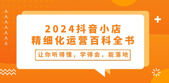 （10850期）2024抖音小店-精细化运营百科全书：让你听得懂，学得会，能落地（34节课）-专业网站源码、源码下载、源码交易、php源码服务平台-游侠网