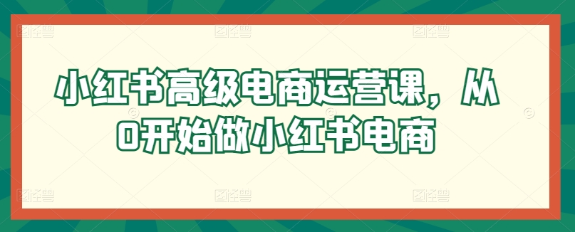 小红书高级电商运营课，从0开始做小红书电商-专业网站源码、源码下载、源码交易、php源码服务平台-游侠网