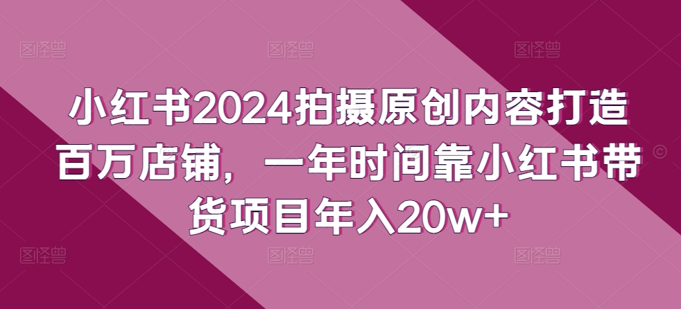 小红书2024拍摄原创内容打造百万店铺，一年时间靠小红书带货项目年入20w+-专业网站源码、源码下载、源码交易、php源码服务平台-游侠网