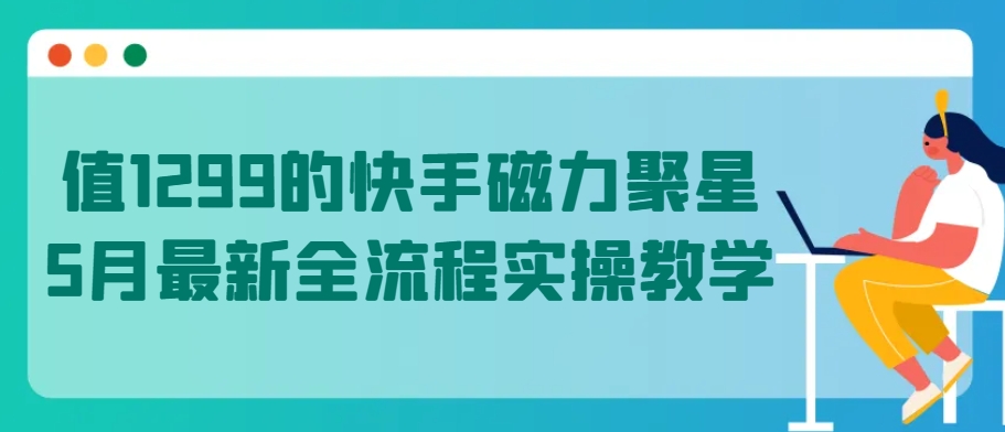 值1299的快手磁力聚星5月最新全流程实操教学-专业网站源码、源码下载、源码交易、php源码服务平台-游侠网