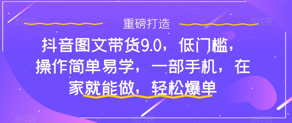 抖音图文带货9.0，低门槛，操作简单易学，一部手机，在家就能做，轻松爆单-专业网站源码、源码下载、源码交易、php源码服务平台-游侠网