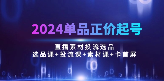 （10297期）2024单品正价起号，直播素材投流选品：选品课+投流课+素材课+卡首屏/100节-游侠网