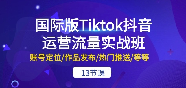 国际版Tiktok抖音运营流量实战班：账号定位/作品发布/热门推送/等等-13节-游侠网