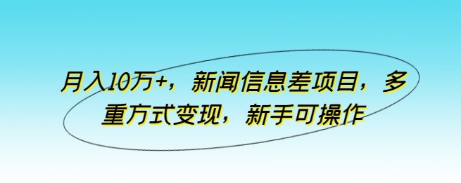 月入10万+，新闻信息差项目，多重方式变现，新手可操作-专业网站源码、源码下载、源码交易、php源码服务平台-游侠网