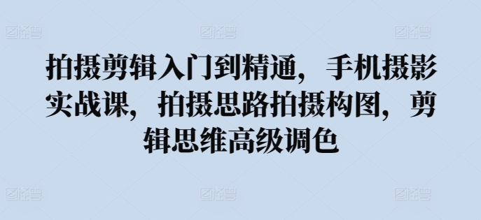 拍摄剪辑入门到精通，​手机摄影实战课，拍摄思路拍摄构图，剪辑思维高级调色-专业网站源码、源码下载、源码交易、php源码服务平台-游侠网