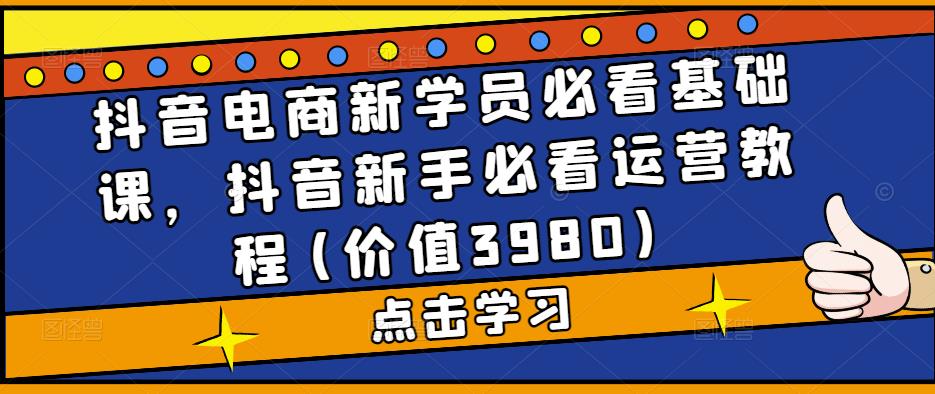 抖音电商新学员必看基础课，抖音新手必看运营教程(价值3980)-专业网站源码、源码下载、源码交易、php源码服务平台-游侠网