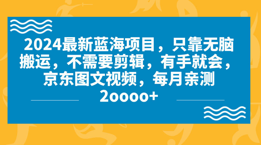 2024蓝海项目，无脑搬运，京东图文视频，每月亲测2oooo+-游侠网