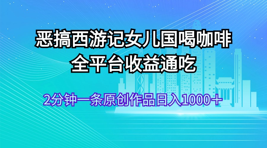 恶搞西游记女儿国喝咖啡 全平台收益通吃 2分钟一条原创作品日入1000＋-专业网站源码、源码下载、源码交易、php源码服务平台-游侠网