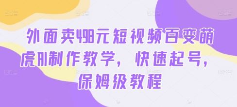 外面卖498元短视频百变萌虎AI制作教学，快速起号，保姆级教程-专业网站源码、源码下载、源码交易、php源码服务平台-游侠网