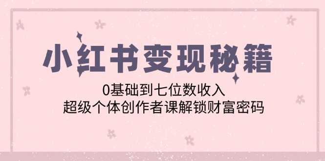 （12555期）小红书变现秘籍：0基础到七位数收入，超级个体创作者课解锁财富密码-专业网站源码、源码下载、源码交易、php源码服务平台-游侠网