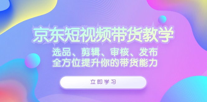 京东短视频带货教学：选品、剪辑、审核、发布，全方位提升你的带货能力-专业网站源码、源码下载、源码交易、php源码服务平台-游侠网