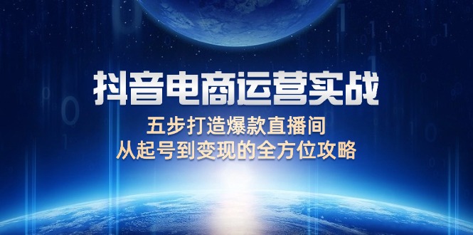 （12542期）抖音电商运营实战：五步打造爆款直播间，从起号到变现的全方位攻略-专业网站源码、源码下载、源码交易、php源码服务平台-游侠网