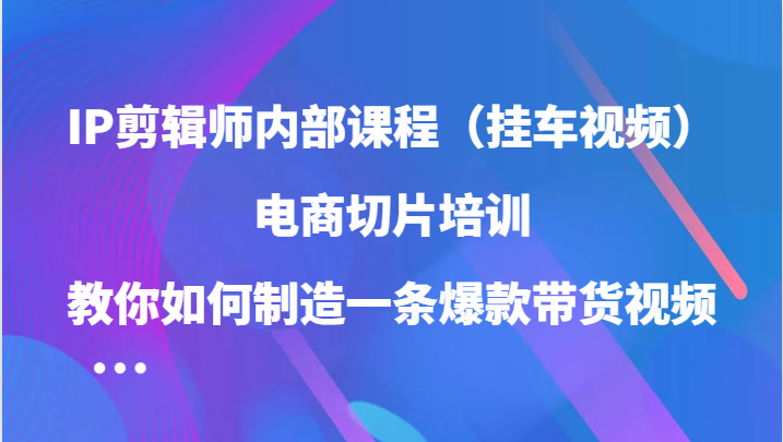 IP剪辑师内部课程（挂车视频），电商切片培训，教你如何制造一条爆款带货视频-专业网站源码、源码下载、源码交易、php源码服务平台-游侠网