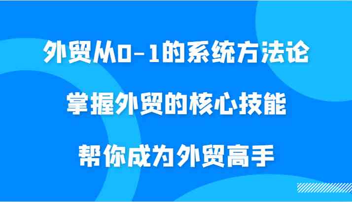 外贸从0-1的系统方法论，掌握外贸的核心技能，帮你成为外贸高手-专业网站源码、源码下载、源码交易、php源码服务平台-游侠网