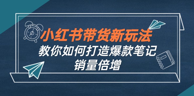 小红书带货新玩法【9月课程】教你如何打造爆款笔记，销量倍增(无水印-专业网站源码、源码下载、源码交易、php源码服务平台-游侠网