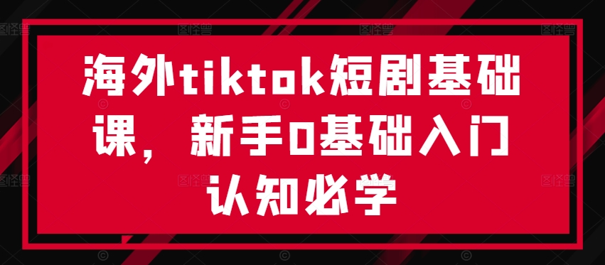 海外tiktok短剧基础课，新手0基础入门认知必学-专业网站源码、源码下载、源码交易、php源码服务平台-游侠网