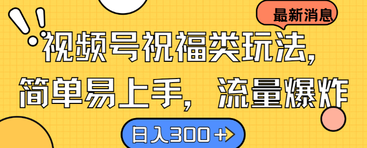 视频号祝福类玩法， 简单易上手，流量爆炸, 日入300+【揭秘】-专业网站源码、源码下载、源码交易、php源码服务平台-游侠网