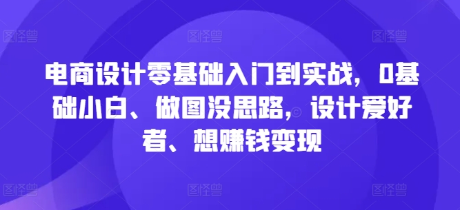 电商设计零基础入门到实战，0基础小白、做图没思路，设计爱好者、想赚钱变现-专业网站源码、源码下载、源码交易、php源码服务平台-游侠网