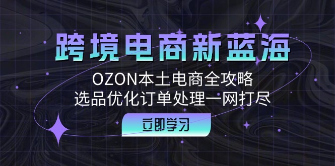 跨境电商新蓝海：OZON本土电商全攻略，选品优化订单处理一网打尽-专业网站源码、源码下载、源码交易、php源码服务平台-游侠网