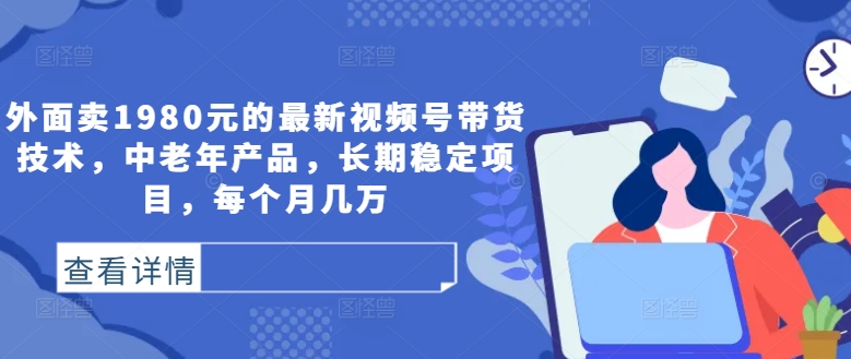 外面卖1980元的最新视频号带货技术，中老年产品，长期稳定项目，每个月几万-专业网站源码、源码下载、源码交易、php源码服务平台-游侠网