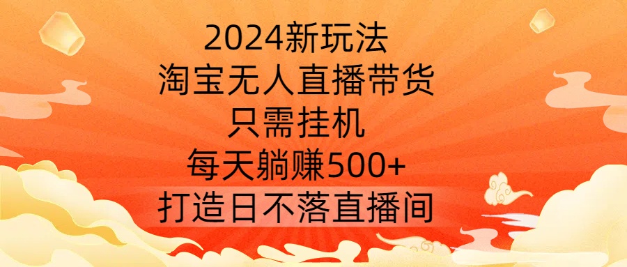 2024新玩法，淘宝无人直播带货，只需挂机，每天躺赚500+ 打造日不落直播间【揭秘】-专业网站源码、源码下载、源码交易、php源码服务平台-游侠网