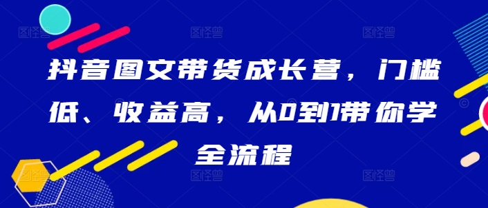 抖音图文带货成长营，门槛低、收益高，从0到1带你学全流程-专业网站源码、源码下载、源码交易、php源码服务平台-游侠网