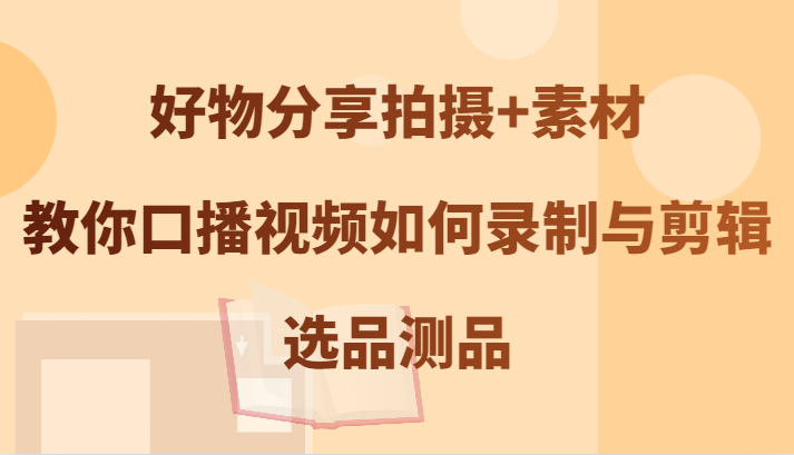 好物分享拍摄+素材，教你口播视频如何录制与剪辑，选品测品-专业网站源码、源码下载、源码交易、php源码服务平台-游侠网