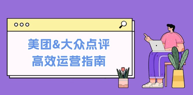 美团&大众点评高效运营指南：从平台基础认知到提升销量的实用操作技巧-专业网站源码、源码下载、源码交易、php源码服务平台-游侠网