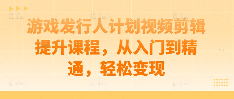 游戏发行人计划视频剪辑提升课程，从入门到精通，轻松变现-专业网站源码、源码下载、源码交易、php源码服务平台-游侠网