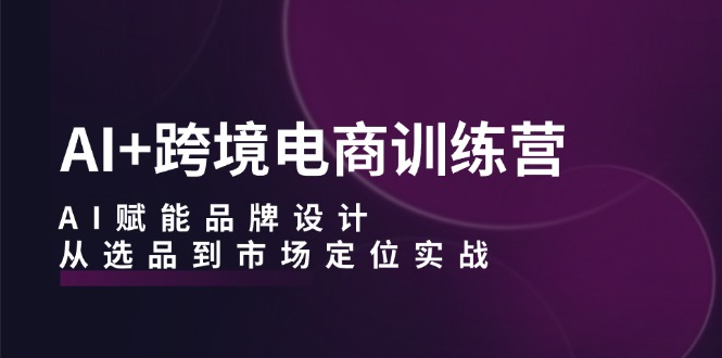 AI+跨境电商训练营：AI赋能品牌设计，从选品到市场定位实战-专业网站源码、源码下载、源码交易、php源码服务平台-游侠网