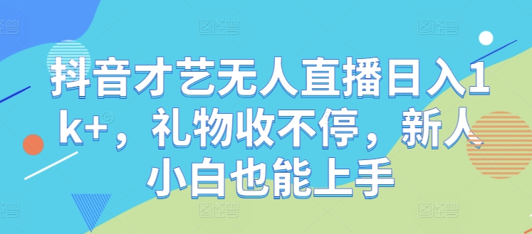 抖音才艺无人直播日入1k+，礼物收不停，新人小白也能上手【揭秘】-专业网站源码、源码下载、源码交易、php源码服务平台-游侠网