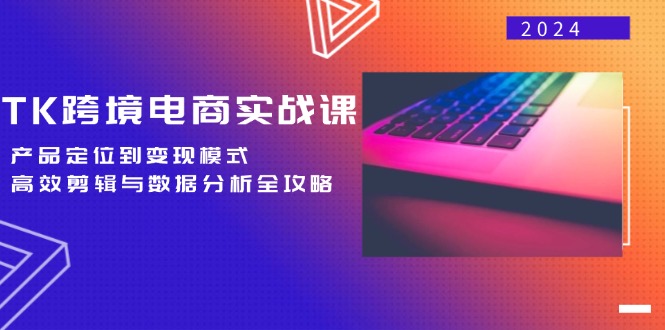 TK跨境电商实战课：产品定位到变现模式，高效剪辑与数据分析全攻略-专业网站源码、源码下载、源码交易、php源码服务平台-游侠网