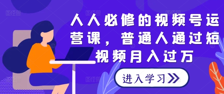 人人必修的视频号运营课，普通人通过短视频月入过万-专业网站源码、源码下载、源码交易、php源码服务平台-游侠网