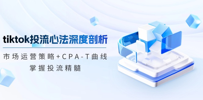 （12784期）tiktok投流心法深度剖析：市场运营策略+CPA-T曲线，掌握投流精髓-专业网站源码、源码下载、源码交易、php源码服务平台-游侠网