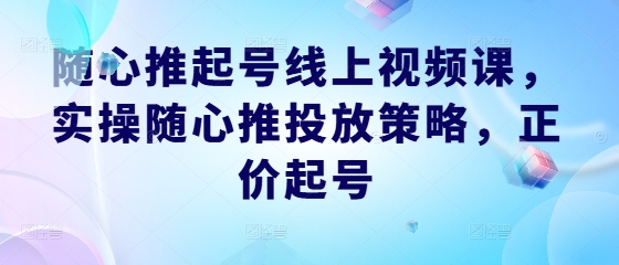 随心推起号线上视频课，实操随心推投放策略，正价起号-专业网站源码、源码下载、源码交易、php源码服务平台-游侠网